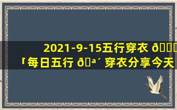 2021-9-15五行穿衣 🍁 「每日五行 🪴 穿衣分享今天是1月15日」